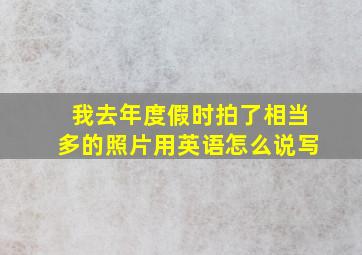 我去年度假时拍了相当多的照片用英语怎么说写