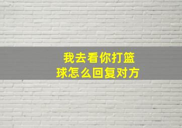 我去看你打篮球怎么回复对方