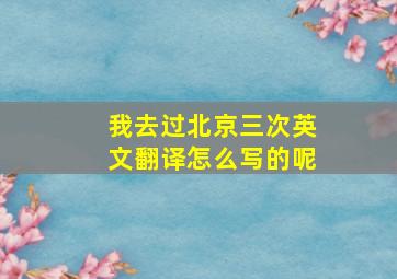 我去过北京三次英文翻译怎么写的呢