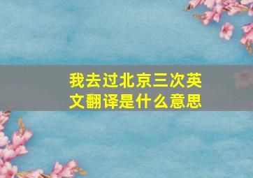 我去过北京三次英文翻译是什么意思