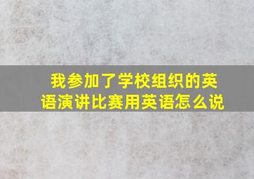 我参加了学校组织的英语演讲比赛用英语怎么说