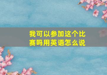 我可以参加这个比赛吗用英语怎么说