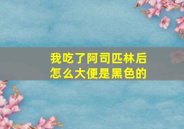 我吃了阿司匹林后怎么大便是黑色的