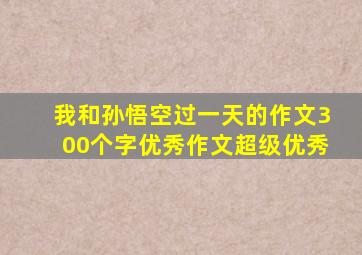 我和孙悟空过一天的作文300个字优秀作文超级优秀