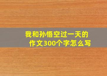 我和孙悟空过一天的作文300个字怎么写