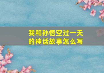 我和孙悟空过一天的神话故事怎么写