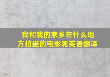 我和我的家乡在什么地方拍摄的电影呢英语翻译