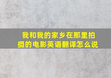 我和我的家乡在那里拍摄的电影英语翻译怎么说