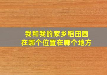 我和我的家乡稻田画在哪个位置在哪个地方