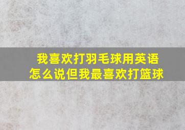 我喜欢打羽毛球用英语怎么说但我最喜欢打篮球