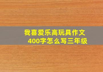 我喜爱乐高玩具作文400字怎么写三年级