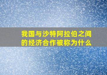 我国与沙特阿拉伯之间的经济合作被称为什么