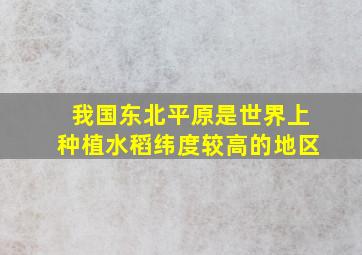 我国东北平原是世界上种植水稻纬度较高的地区