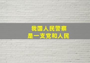 我国人民警察是一支党和人民