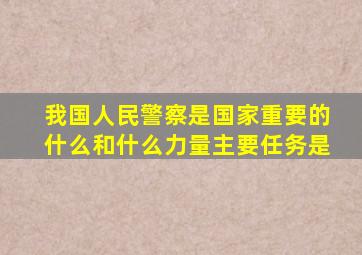 我国人民警察是国家重要的什么和什么力量主要任务是