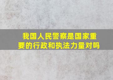 我国人民警察是国家重要的行政和执法力量对吗