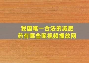 我国唯一合法的减肥药有哪些呢视频播放网