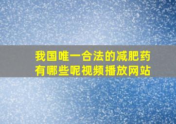 我国唯一合法的减肥药有哪些呢视频播放网站