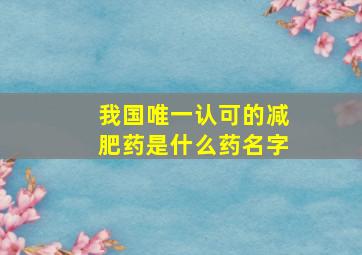 我国唯一认可的减肥药是什么药名字