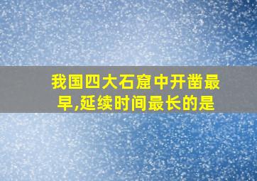 我国四大石窟中开凿最早,延续时间最长的是