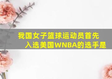 我国女子篮球运动员首先入选美国WNBA的选手是