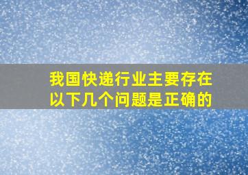 我国快递行业主要存在以下几个问题是正确的