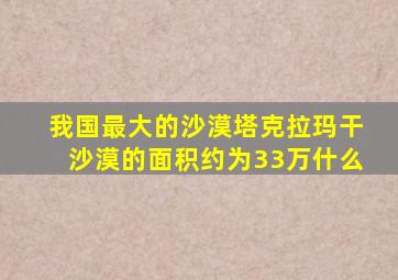 我国最大的沙漠塔克拉玛干沙漠的面积约为33万什么