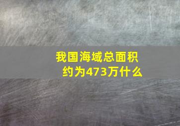 我国海域总面积约为473万什么