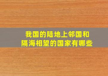 我国的陆地上邻国和隔海相望的国家有哪些