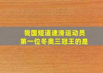 我国短道速滑运动员第一位冬奥三冠王的是