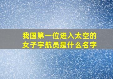 我国第一位进入太空的女子宇航员是什么名字