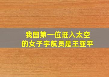 我国第一位进入太空的女子宇航员是王亚平