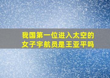 我国第一位进入太空的女子宇航员是王亚平吗