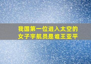 我国第一位进入太空的女子宇航员是谁王亚平