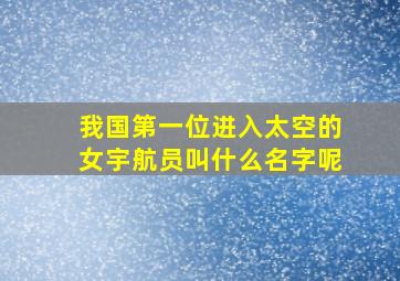 我国第一位进入太空的女宇航员叫什么名字呢