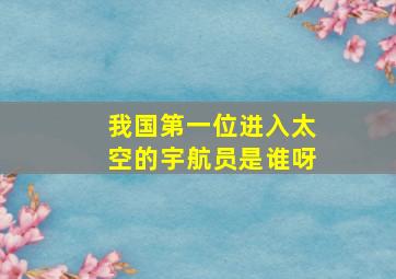 我国第一位进入太空的宇航员是谁呀