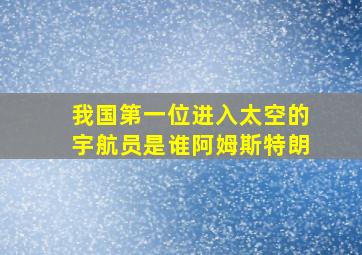 我国第一位进入太空的宇航员是谁阿姆斯特朗