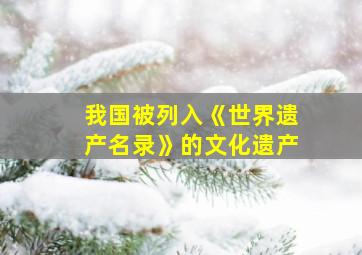 我国被列入《世界遗产名录》的文化遗产