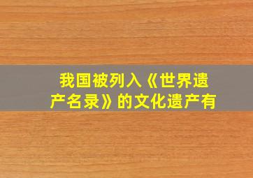 我国被列入《世界遗产名录》的文化遗产有