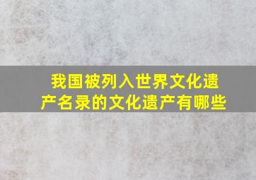 我国被列入世界文化遗产名录的文化遗产有哪些