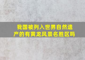 我国被列入世界自然遗产的有黄龙风景名胜区吗