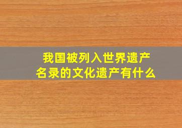 我国被列入世界遗产名录的文化遗产有什么