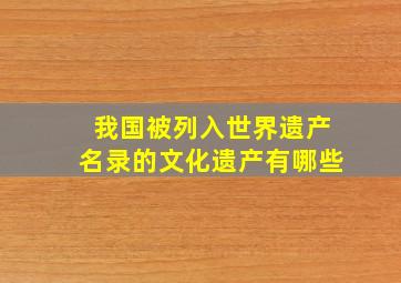 我国被列入世界遗产名录的文化遗产有哪些