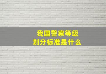 我国警察等级划分标准是什么