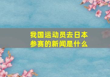 我国运动员去日本参赛的新闻是什么