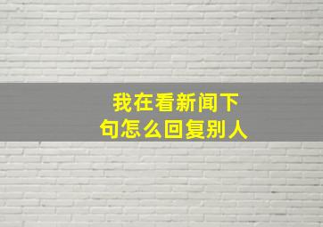 我在看新闻下句怎么回复别人