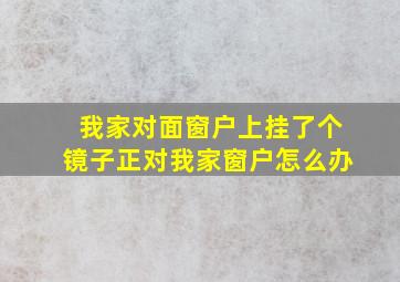 我家对面窗户上挂了个镜子正对我家窗户怎么办