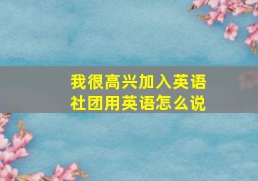 我很高兴加入英语社团用英语怎么说