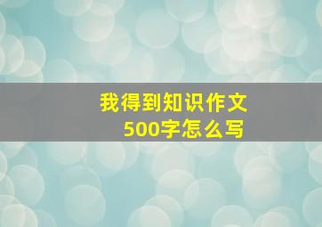 我得到知识作文500字怎么写