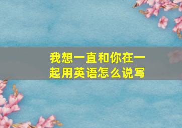 我想一直和你在一起用英语怎么说写